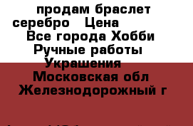 продам браслет серебро › Цена ­ 10 000 - Все города Хобби. Ручные работы » Украшения   . Московская обл.,Железнодорожный г.